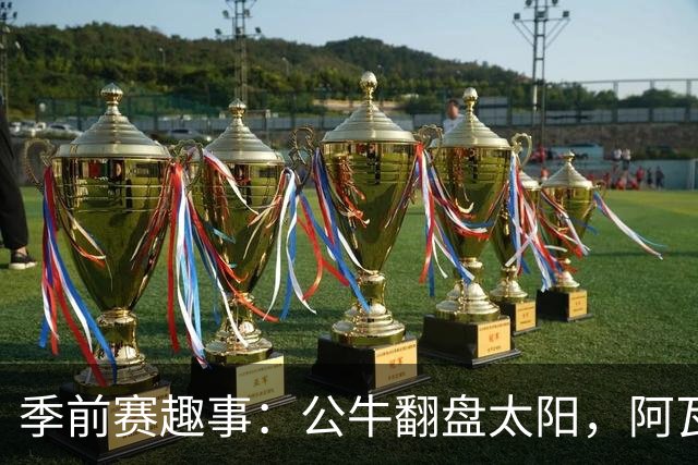季前赛趣事：公牛翻盘太阳，阿瓦卡与布鲁克斯闪耀全场